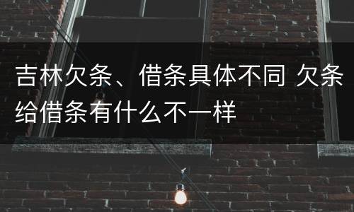 吉林欠条、借条具体不同 欠条给借条有什么不一样