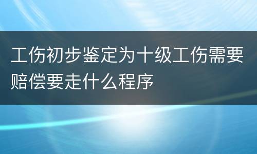 工伤初步鉴定为十级工伤需要赔偿要走什么程序
