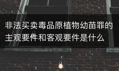 非法买卖毒品原植物幼苗罪的主观要件和客观要件是什么