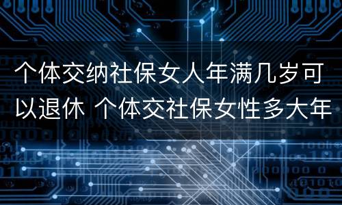 个体交纳社保女人年满几岁可以退休 个体交社保女性多大年龄退休