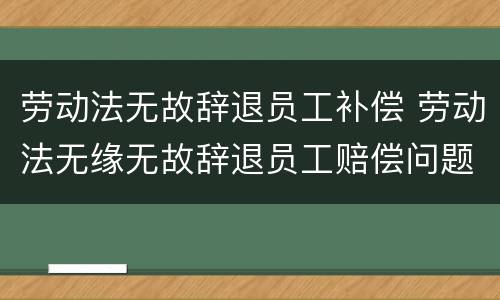 劳动法无故辞退员工补偿 劳动法无缘无故辞退员工赔偿问题