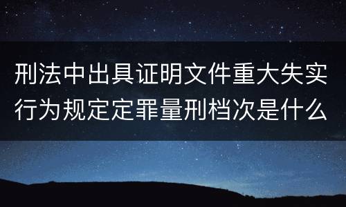 刑法中出具证明文件重大失实行为规定定罪量刑档次是什么