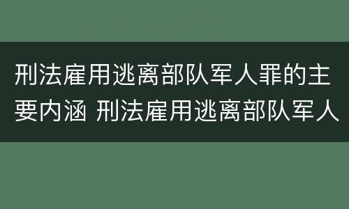 刑法雇用逃离部队军人罪的主要内涵 刑法雇用逃离部队军人罪的主要内涵包括