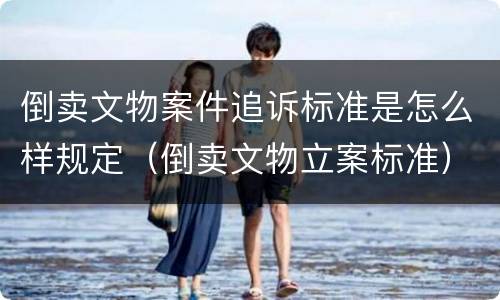 倒卖文物案件追诉标准是怎么样规定（倒卖文物立案标准）