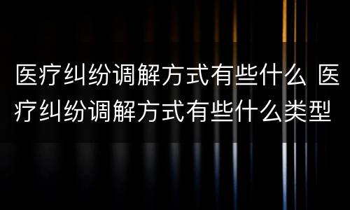 医疗纠纷调解方式有些什么 医疗纠纷调解方式有些什么类型