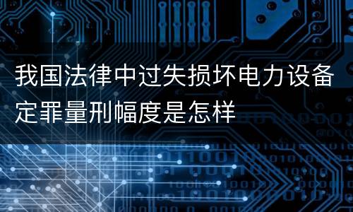 我国法律中过失损坏电力设备定罪量刑幅度是怎样