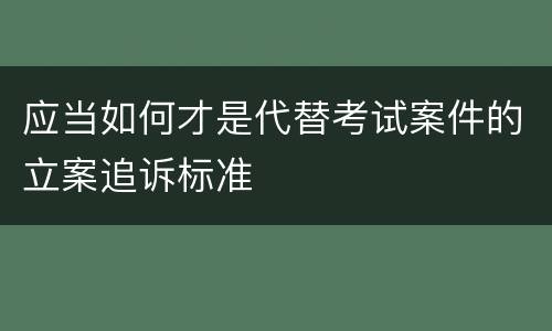应当如何才是代替考试案件的立案追诉标准