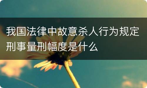 我国法律中故意杀人行为规定刑事量刑幅度是什么