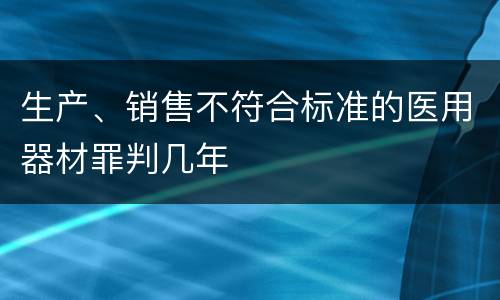 生产、销售不符合标准的医用器材罪判几年