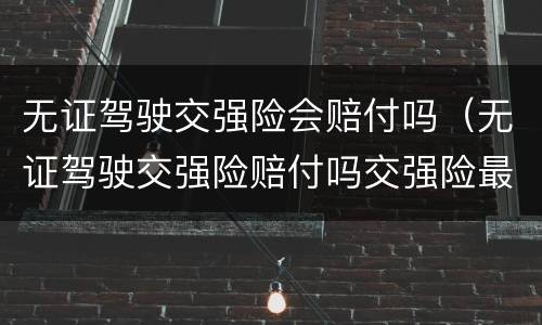 无证驾驶交强险会赔付吗（无证驾驶交强险赔付吗交强险最高赔付多少）