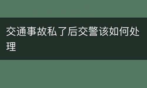 交通事故私了后交警该如何处理