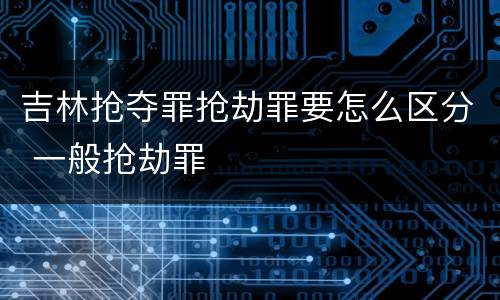 吉林抢夺罪抢劫罪要怎么区分 一般抢劫罪