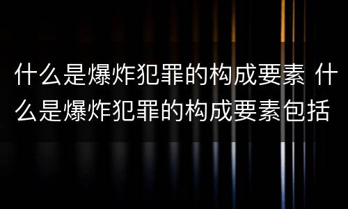 什么是爆炸犯罪的构成要素 什么是爆炸犯罪的构成要素包括