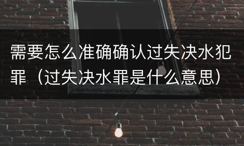 需要怎么准确确认过失决水犯罪（过失决水罪是什么意思）