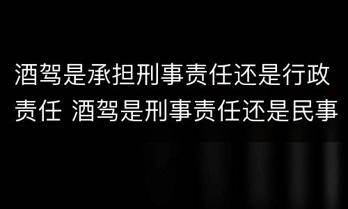 酒驾是承担刑事责任还是行政责任 酒驾是刑事责任还是民事责任
