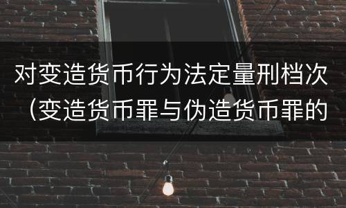 对变造货币行为法定量刑档次（变造货币罪与伪造货币罪的区别）