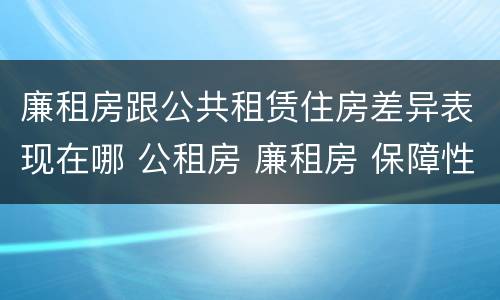 廉租房跟公共租赁住房差异表现在哪 公租房 廉租房 保障性住房区别