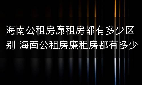 海南公租房廉租房都有多少区别 海南公租房廉租房都有多少区别啊