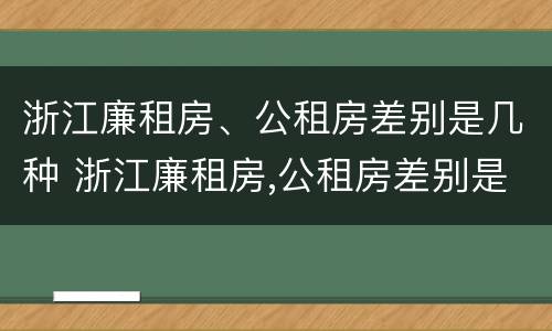浙江廉租房、公租房差别是几种 浙江廉租房,公租房差别是几种情况