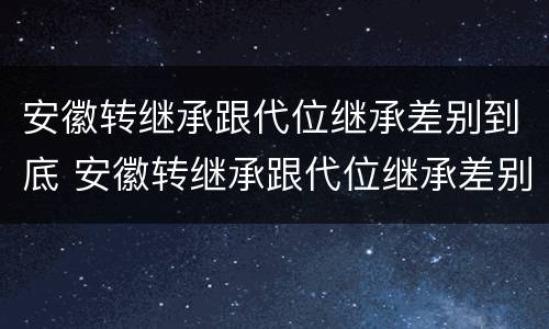 安徽转继承跟代位继承差别到底 安徽转继承跟代位继承差别到底大吗