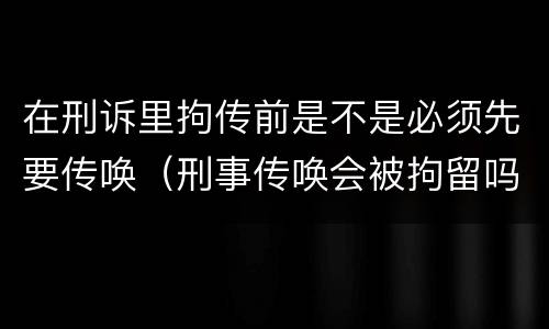 在刑诉里拘传前是不是必须先要传唤（刑事传唤会被拘留吗）