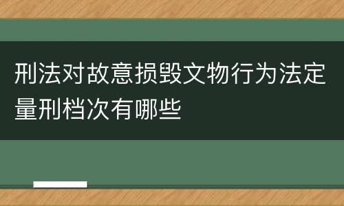 刑法对故意损毁文物行为法定量刑档次有哪些
