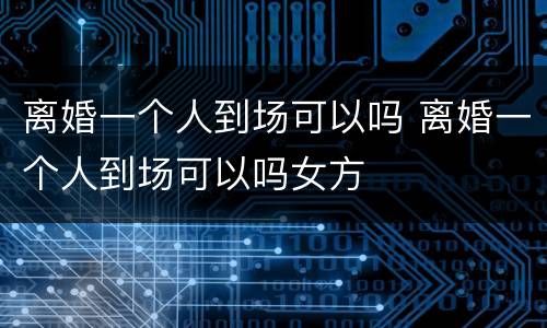 离婚一个人到场可以吗 离婚一个人到场可以吗女方