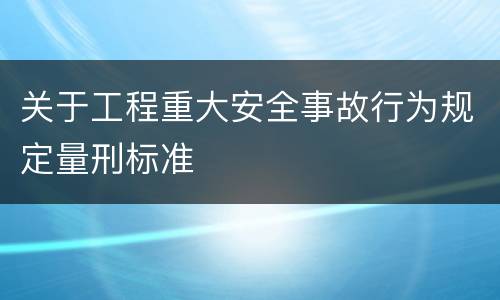 关于工程重大安全事故行为规定量刑标准