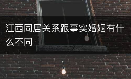 江西同居关系跟事实婚姻有什么不同
