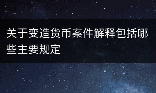 关于变造货币案件解释包括哪些主要规定
