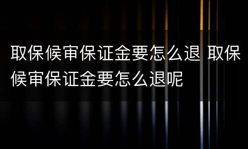 取保候审保证金要怎么退 取保候审保证金要怎么退呢