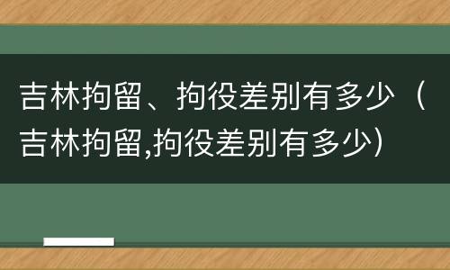 吉林拘留、拘役差别有多少（吉林拘留,拘役差别有多少）