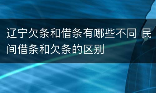 辽宁欠条和借条有哪些不同 民间借条和欠条的区别