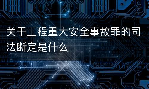 关于工程重大安全事故罪的司法断定是什么