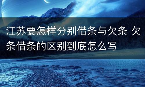 江苏要怎样分别借条与欠条 欠条借条的区别到底怎么写