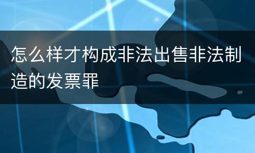 怎么样才构成非法出售非法制造的发票罪