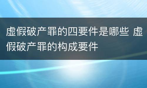 虚假破产罪的四要件是哪些 虚假破产罪的构成要件