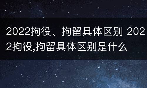 2022拘役、拘留具体区别 2022拘役,拘留具体区别是什么