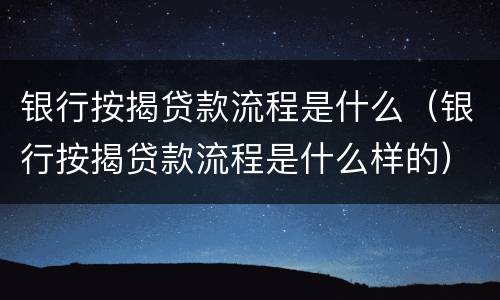 银行按揭贷款流程是什么（银行按揭贷款流程是什么样的）
