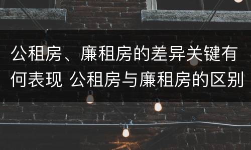 公租房、廉租房的差异关键有何表现 公租房与廉租房的区别都在此,别再搞错了!