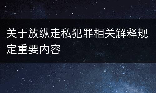 关于放纵走私犯罪相关解释规定重要内容