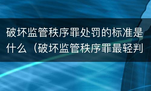 破坏监管秩序罪处罚的标准是什么（破坏监管秩序罪最轻判多久）