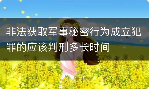 非法获取军事秘密行为成立犯罪的应该判刑多长时间