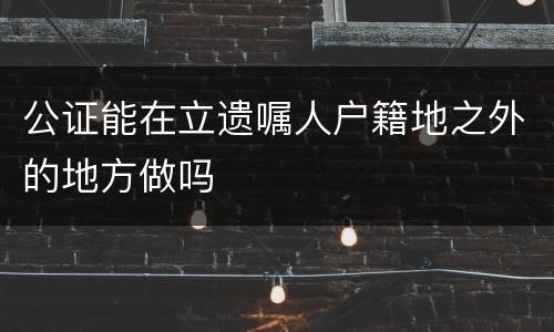 公证能在立遗嘱人户籍地之外的地方做吗