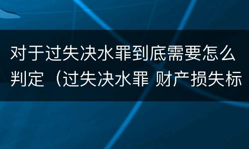 对于过失决水罪到底需要怎么判定（过失决水罪 财产损失标准）