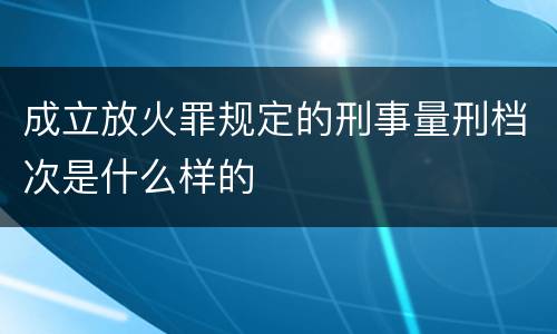 成立放火罪规定的刑事量刑档次是什么样的