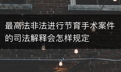 最高法非法进行节育手术案件的司法解释会怎样规定