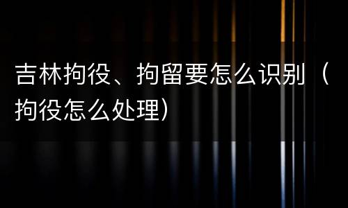 吉林拘役、拘留要怎么识别（拘役怎么处理）