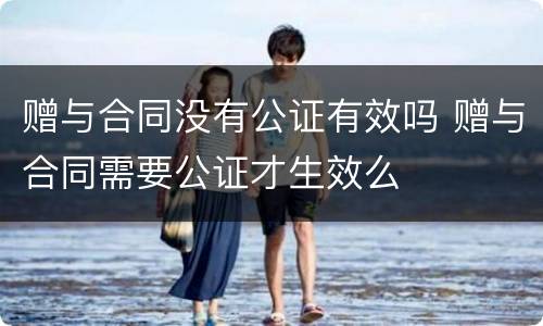 赠与合同没有公证有效吗 赠与合同需要公证才生效么