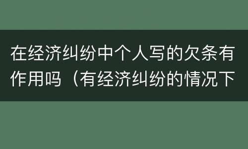 在经济纠纷中个人写的欠条有作用吗（有经济纠纷的情况下写的欠条有用吗）